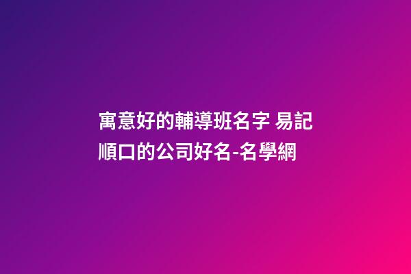 寓意好的輔導班名字 易記順口的公司好名-名學網-第1張-公司起名-玄機派